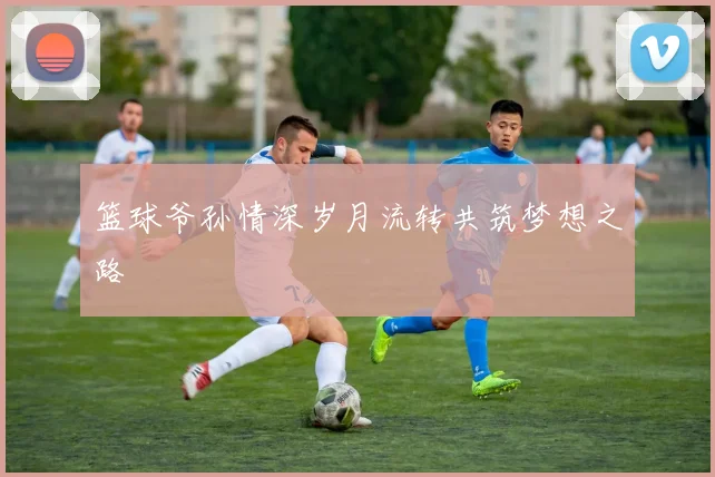 篮球爷孙情深岁月流转共筑梦想之路