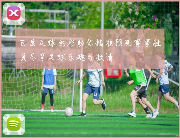 百度足球竞彩助你精准预测赛事胜负尽享足球乐趣与激情