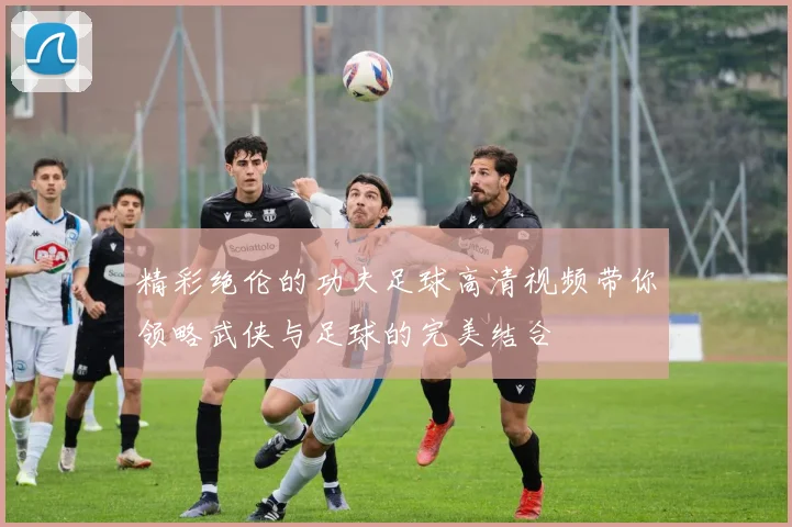精彩绝伦的功夫足球高清视频带你领略武侠与足球的完美结合