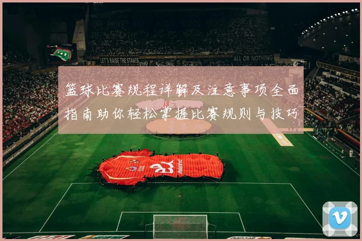 篮球比赛规程详解及注意事项全面指南助你轻松掌握比赛规则与技巧