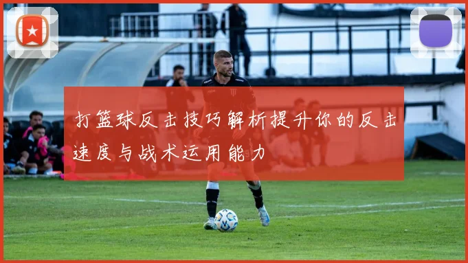 打篮球反击技巧解析提升你的反击速度与战术运用能力