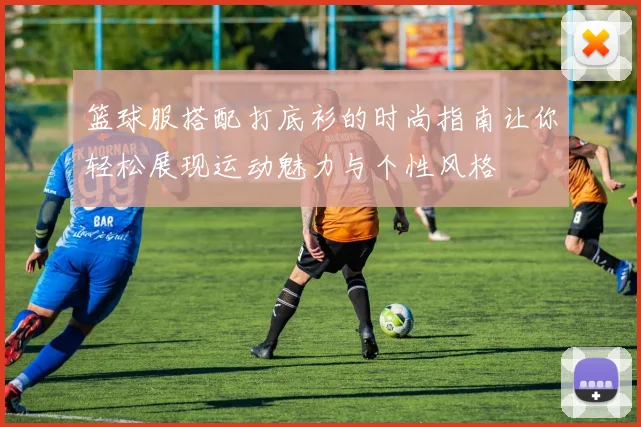 篮球服搭配打底衫的时尚指南让你轻松展现运动魅力与个性风格