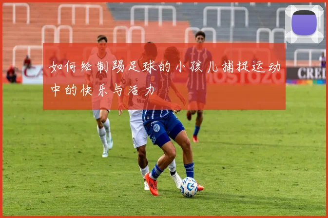 如何绘制踢足球的小孩儿捕捉运动中的快乐与活力